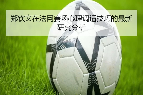 郑钦文在法网赛场心理调适技巧的最新研究分析